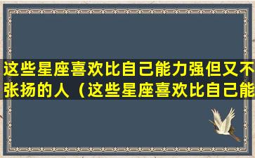 这些星座喜欢比自己能力强但又不张扬的人（这些星座喜欢比自己能力强但又不张扬的人怎么办）