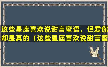 这些星座喜欢说甜言蜜语，但爱你却是真的（这些星座喜欢说甜言蜜语,但爱你却是真的）