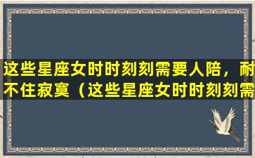 这些星座女时时刻刻需要人陪，耐不住寂寞（这些星座女时时刻刻需要人陪,耐不住寂寞）