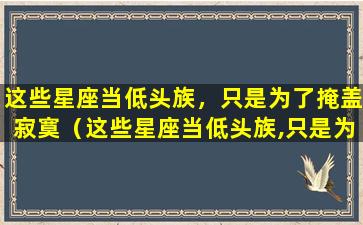 这些星座当低头族，只是为了掩盖寂寞（这些星座当低头族,只是为了掩盖寂寞）