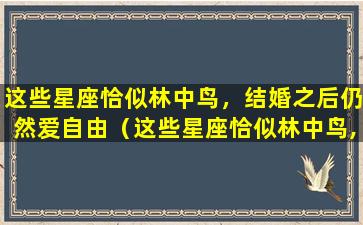 这些星座恰似林中鸟，结婚之后仍然爱自由（这些星座恰似林中鸟,结婚之后仍然爱自由）