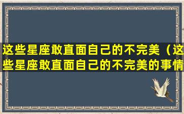 这些星座敢直面自己的不完美（这些星座敢直面自己的不完美的事情）