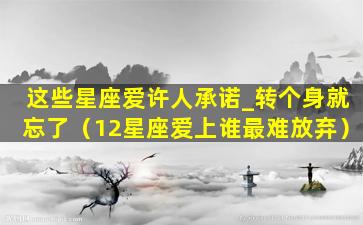 这些星座爱许人承诺_转个身就忘了（12星座爱上谁最难放弃）