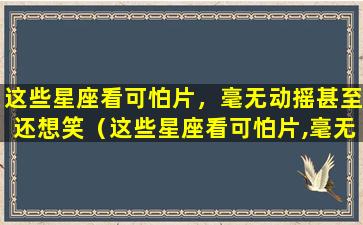 这些星座看可怕片，毫无动摇甚至还想笑（这些星座看可怕片,毫无动摇甚至还想笑是为什么）