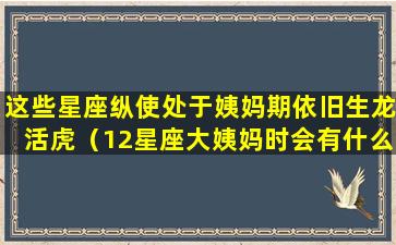 这些星座纵使处于姨妈期依旧生龙活虎（12星座大姨妈时会有什么反映）