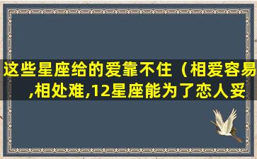 这些星座给的爱靠不住（相爱容易,相处难,12星座能为了恋人妥协到什么程度）