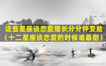 这些星座谈恋爱擅长分分钟变脸（十二星座谈恋爱的时候谁最甜）