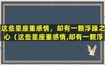 这些星座重感情，却有一颗浮躁之心（这些星座重感情,却有一颗浮躁之心）