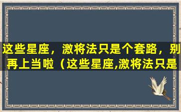 这些星座，激将法只是个套路，别再上当啦（这些星座,激将法只是个套路,别再上当啦）