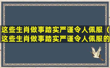 这些生肖做事踏实严谨令人佩服（这些生肖做事踏实严谨令人佩服的是什么）