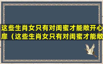 这些生肖女只有对闺蜜才能敞开心扉（这些生肖女只有对闺蜜才能敞开心扉吗）