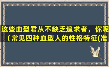 这些血型君从不缺乏追求者，你呢（常见四种血型人的性格特征(准哭了)）