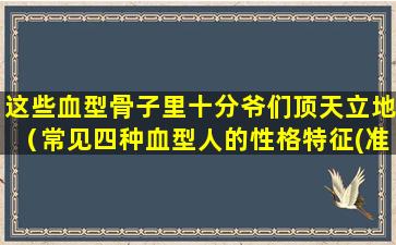 这些血型骨子里十分爷们顶天立地（常见四种血型人的性格特征(准哭了)）