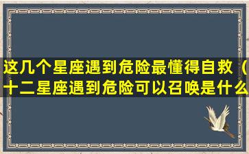 这几个星座遇到危险最懂得自救（十二星座遇到危险可以召唤是什么）