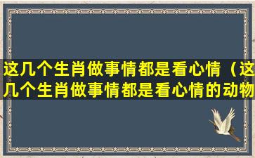 这几个生肖做事情都是看心情（这几个生肖做事情都是看心情的动物）