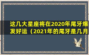 这几大星座将在2020年尾牙爆发好运（2021年的尾牙是几月几号）