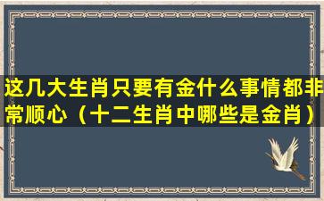 这几大生肖只要有金什么事情都非常顺心（十二生肖中哪些是金肖）