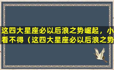 这四大星座必以后浪之势崛起，小看不得（这四大星座必以后浪之势崛起,小看不得）