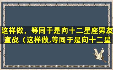 这样做，等同于是向十二星座男友宣战（这样做,等同于是向十二星座男友宣战）