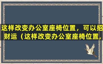 这样改变办公室座椅位置，可以招财运（这样改变办公室座椅位置,可以招财运）