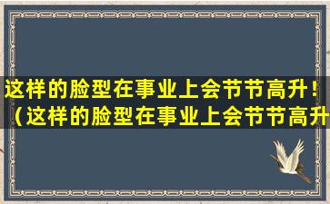 这样的脸型在事业上会节节高升！（这样的脸型在事业上会节节高升!）