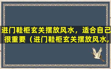 进门鞋柜玄关摆放风水，适合自己很重要（进门鞋柜玄关摆放风水,适合自己很重要的东西）