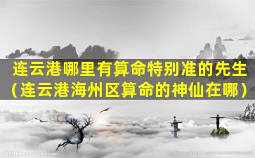 连云港哪里有算命特别准的先生（连云港海州区算命的神仙在哪）