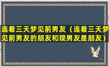 连着三天梦见前男友（连着三天梦见前男友的朋友和现男友是朋友）