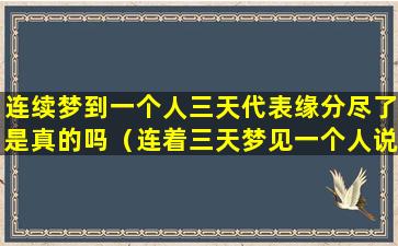 连续梦到一个人三天代表缘分尽了是真的吗（连着三天梦见一个人说明你们的缘分已尽）