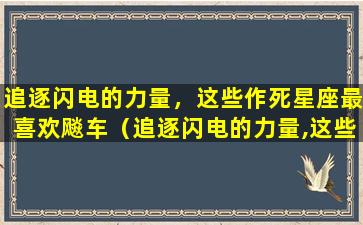 追逐闪电的力量，这些作死星座最喜欢飚车（追逐闪电的力量,这些作死星座最喜欢飚车）