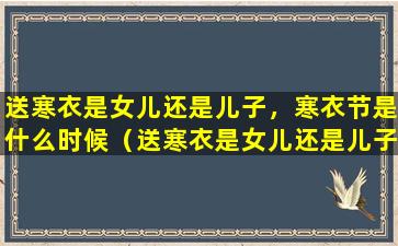 送寒衣是女儿还是儿子，寒衣节是什么时候（送寒衣是女儿还是儿子,寒衣节是什么时候）