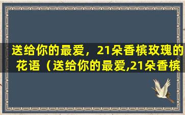 送给你的最爱，21朵香槟玫瑰的花语（送给你的最爱,21朵香槟玫瑰的花语是什么）