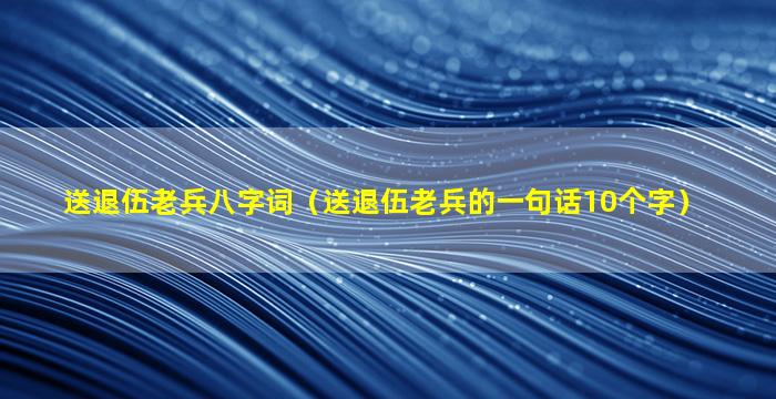 送退伍老兵八字词（送退伍老兵的一句话10个字）