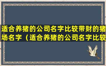 适合养猪的公司名字比较带财的猪场名字（适合养猪的公司名字比较带财的猪场名字叫什么）