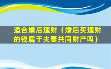 适合婚后理财（婚后买理财的钱属于夫妻共同财产吗）