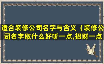 适合装修公司名字与含义（装修公司名字取什么好听一点,招财一点）