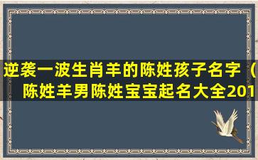 逆袭一波生肖羊的陈姓孩子名字（陈姓羊男陈姓宝宝起名大全2015）