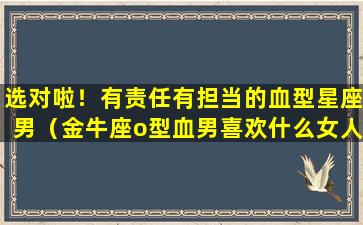 选对啦！有责任有担当的血型星座男（金牛座o型血男喜欢什么女人）