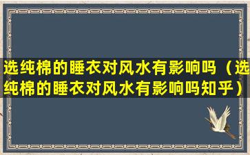 选纯棉的睡衣对风水有影响吗（选纯棉的睡衣对风水有影响吗知乎）