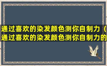 通过喜欢的染发颜色测你自制力（通过喜欢的染发颜色测你自制力的程度）