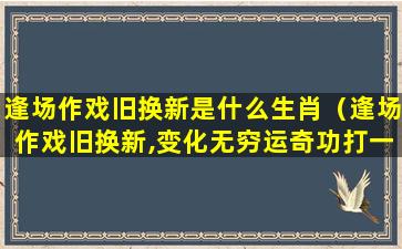 逢场作戏旧换新是什么生肖（逢场作戏旧换新,变化无穷运奇功打一生肖）