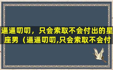 逼逼叨叨，只会索取不会付出的星座男（逼逼叨叨,只会索取不会付出的星座男）