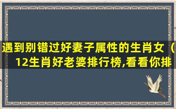 遇到别错过好妻子属性的生肖女（12生肖好老婆排行榜,看看你排第几）