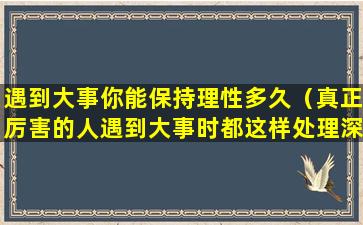 遇到大事你能保持理性多久（真正厉害的人遇到大事时都这样处理深度好文）