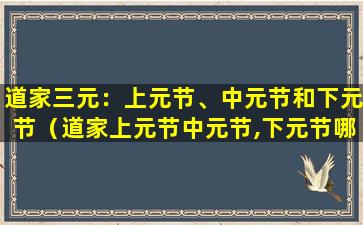 道家三元：上元节、中元节和下元节（道家上元节中元节,下元节哪个节日最好）