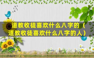 道教收徒喜欢什么八字的（道教收徒喜欢什么八字的人）