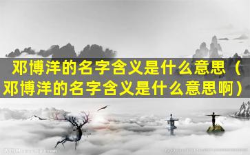 邓博洋的名字含义是什么意思（邓博洋的名字含义是什么意思啊）