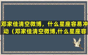 邓家佳清空微博，什么星座容易冲动（邓家佳清空微博,什么星座容易冲动）