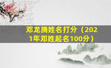 邓龙腾姓名打分（2021年邓姓起名100分）