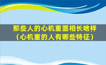 那些人的心机重面相长啥样（心机重的人有哪些特征）